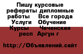 Пишу курсовые рефераты дипломные работы  - Все города Услуги » Обучение. Курсы   . Чеченская респ.,Аргун г.